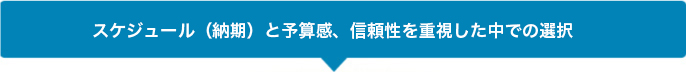 スケジュール(納期)と予算感、信頼性を重視した中での選択