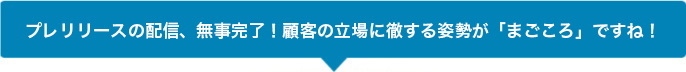 プレスリリースの配信、無事完了!顧客の立場に徹する姿勢が「まごころ」ですね!