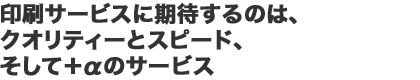 印刷サービスに期待するのは、クオリティーとスピード、そして＋αのサービス