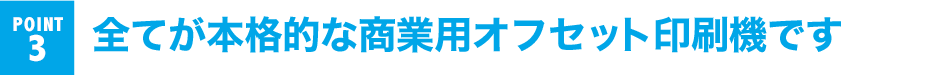 POINT 3 全てが本格的な商業用オフセット印刷機です