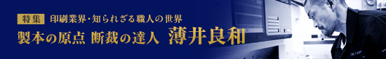 特集 印刷業界・知られざる職人の世界 製本の原点 断裁の達人 薄井良和